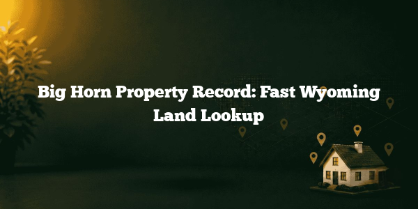 Big Horn Property Record: Fast Wyoming Land Lookup