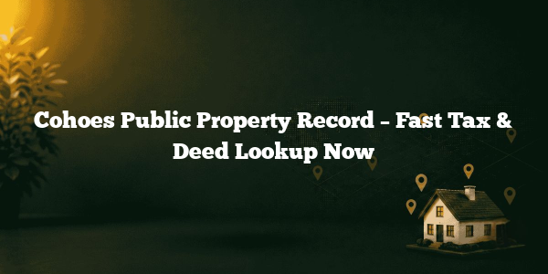 Cohoes Public Property Record – Fast Tax & Deed Lookup Now