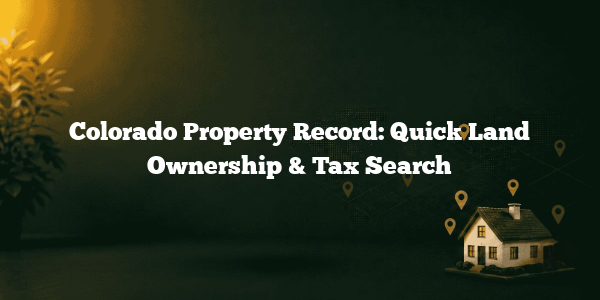 Colorado Property Record: Quick Land Ownership & Tax Search