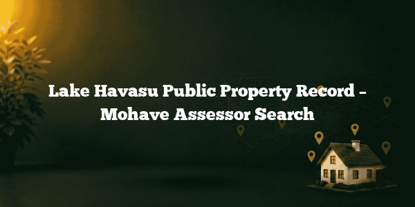 Lake Havasu Public Property Record – Mohave Assessor Search